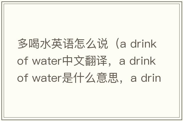 多喝水英语怎么说（a drink of water中文翻译，a drink of water是什么意思，a drink of water发音、用法及例句）