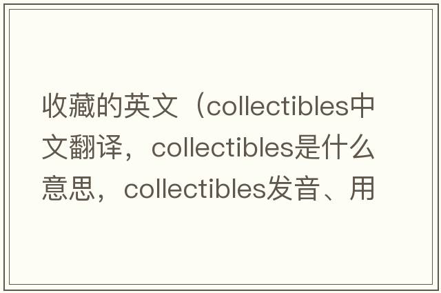 收藏的英文（collectibles中文翻译，collectibles是什么意思，collectibles发音、用法及例句）