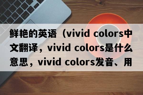 鲜艳的英语（vivid colors中文翻译，vivid colors是什么意思，vivid colors发音、用法及例句）