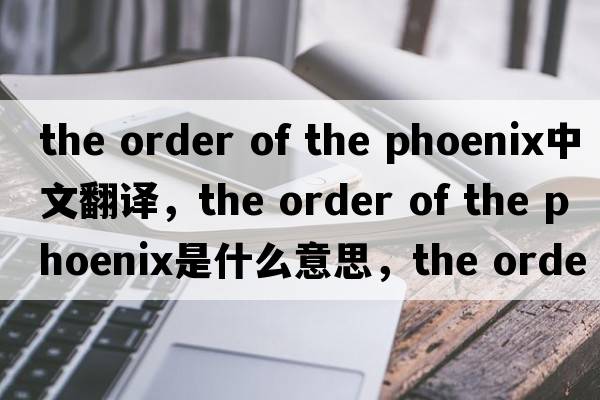 the order of the phoenix中文翻译，the order of the phoenix是什么意思，the order of the phoenix发音、用法及例句