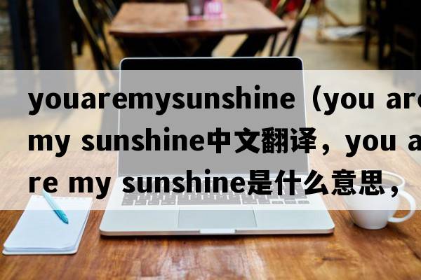 youaremysunshine（you are my sunshine中文翻译，you are my sunshine是什么意思，you are my sunshine发音、用法及例句）