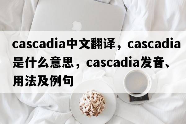 Cascadia中文翻译，Cascadia是什么意思，Cascadia发音、用法及例句