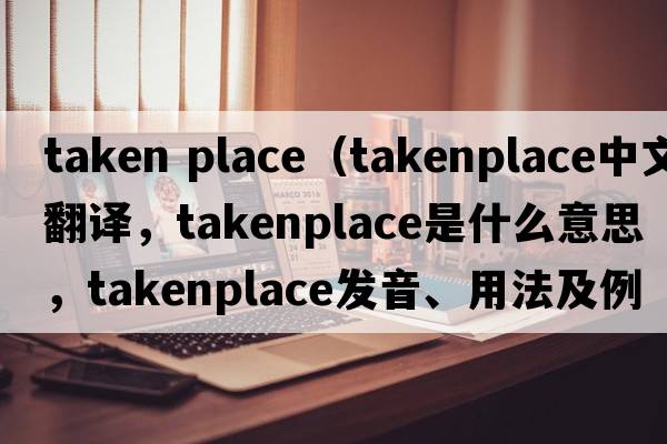 taken place（takenplace中文翻译，takenplace是什么意思，takenplace发音、用法及例句）