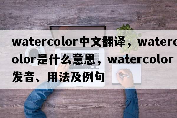 watercolor中文翻译，watercolor是什么意思，watercolor发音、用法及例句