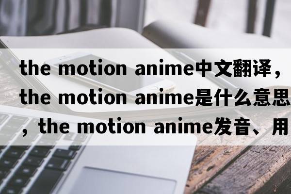 the motion anime中文翻译，the motion anime是什么意思，the motion anime发音、用法及例句