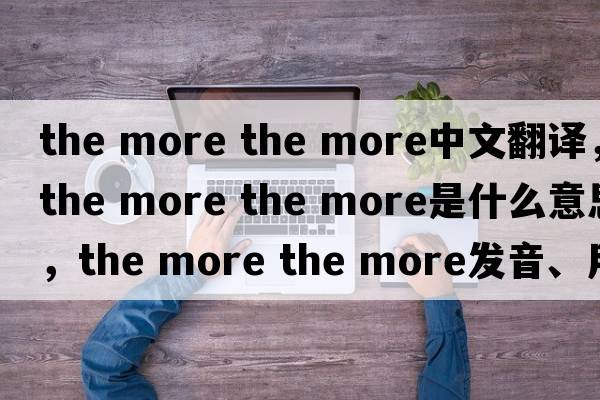 the more the more中文翻译，the more the more是什么意思，the more the more发音、用法及例句