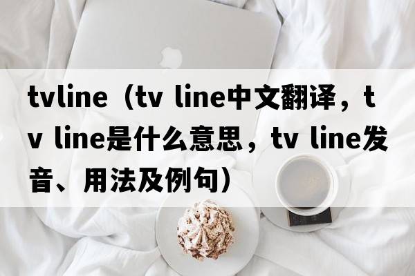tvline（tv line中文翻译，tv line是什么意思，tv line发音、用法及例句）
