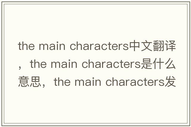 the main characters中文翻译，the main characters是什么意思，the main characters发音、用法及例句