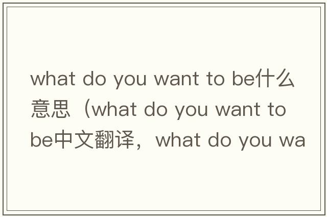 what do you want to be什么意思（what do you want to be中文翻译，what do you want to be是什么意思，what do you want to be发音、用法及例句）