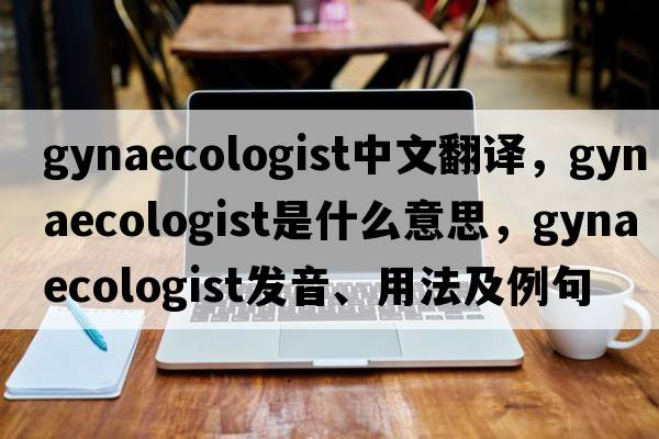 gynaecologist中文翻译，gynaecologist是什么意思，gynaecologist发音、用法及例句