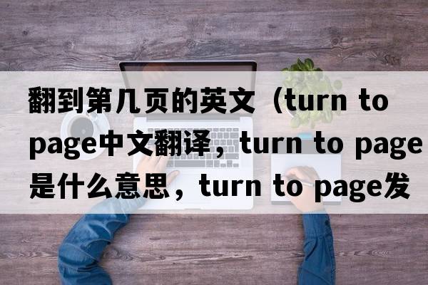 翻到第几页的英文（turn to page中文翻译，turn to page是什么意思，turn to page发音、用法及例句）