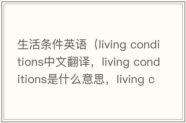 生活条件英语（living conditions中文翻译，living conditions是什么意思，living conditions发音、用法及例句）
