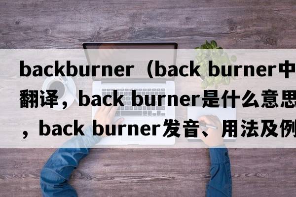 backburner（back burner中文翻译，back burner是什么意思，back burner发音、用法及例句）