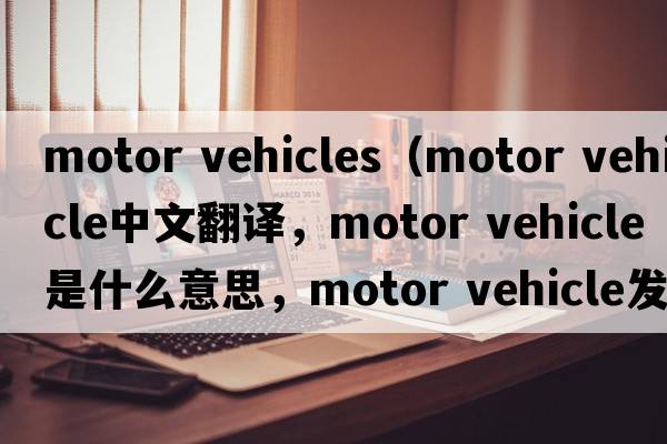 motor vehicles（motor vehicle中文翻译，motor vehicle是什么意思，motor vehicle发音、用法及例句）