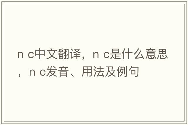 N C中文翻译，N C是什么意思，N C发音、用法及例句