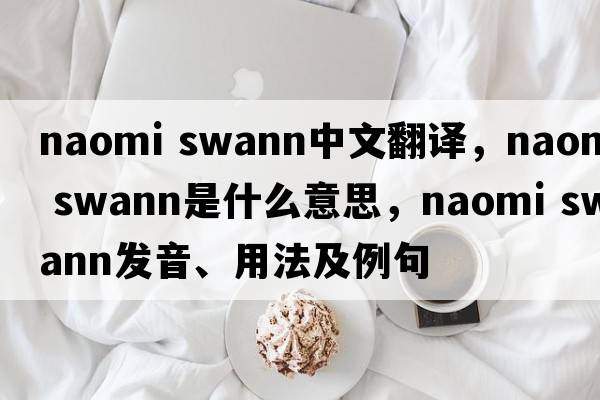 naomi swann中文翻译，naomi swann是什么意思，naomi swann发音、用法及例句