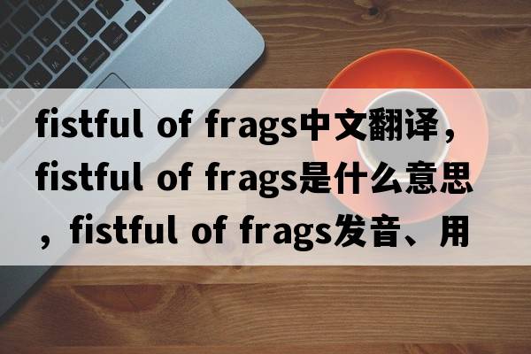 fistful of frags中文翻译，fistful of frags是什么意思，fistful of frags发音、用法及例句