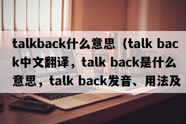 talkback什么意思（talk back中文翻译，talk back是什么意思，talk back发音、用法及例句）