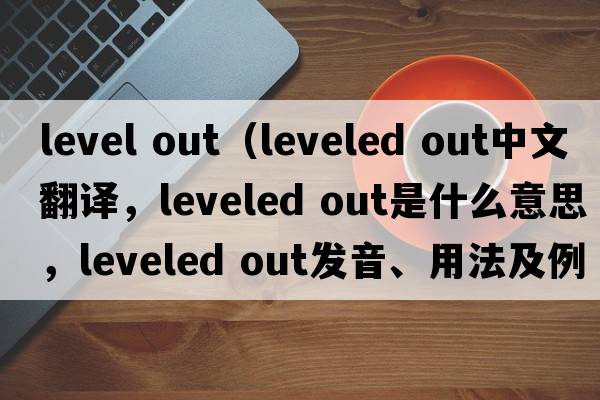 level out（leveled out中文翻译，leveled out是什么意思，leveled out发音、用法及例句）