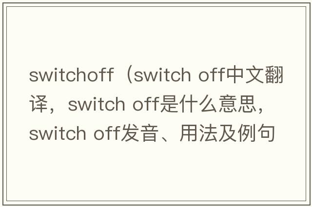 switchoff（switch off中文翻译，switch off是什么意思，switch off发音、用法及例句）