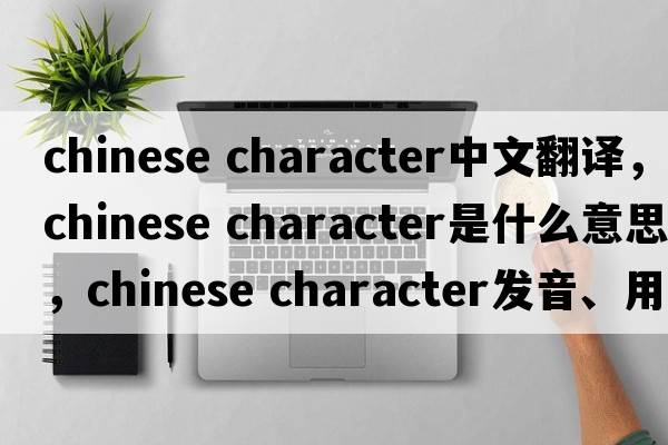 chinese character中文翻译，chinese character是什么意思，chinese character发音、用法及例句