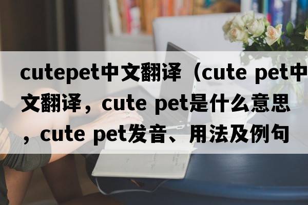 cutepet中文翻译（cute pet中文翻译，cute pet是什么意思，cute pet发音、用法及例句）