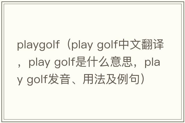 playgolf（play golf中文翻译，play golf是什么意思，play golf发音、用法及例句）