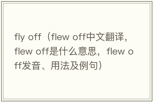 fly off（flew off中文翻译，flew off是什么意思，flew off发音、用法及例句）
