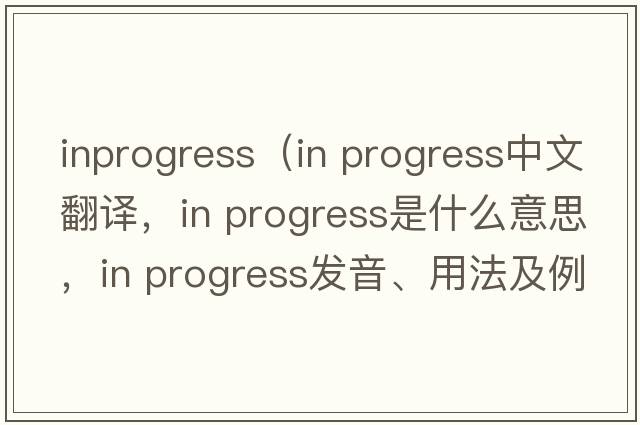 inprogress（in progress中文翻译，in progress是什么意思，in progress发音、用法及例句）
