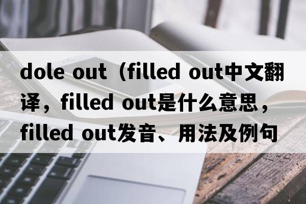 dole out（filled out中文翻译，filled out是什么意思，filled out发音、用法及例句）