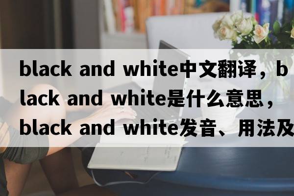 black and white中文翻译，black and white是什么意思，black and white发音、用法及例句