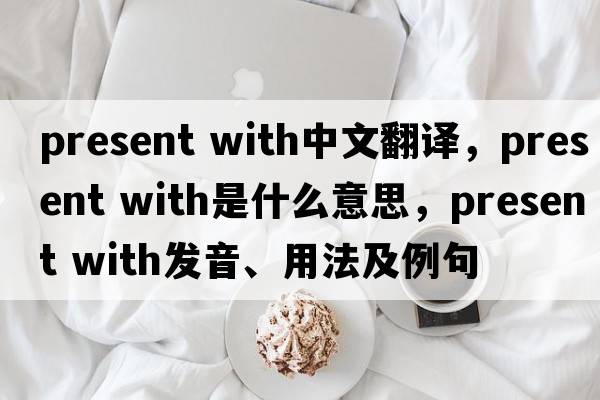 present with中文翻译，present with是什么意思，present with发音、用法及例句