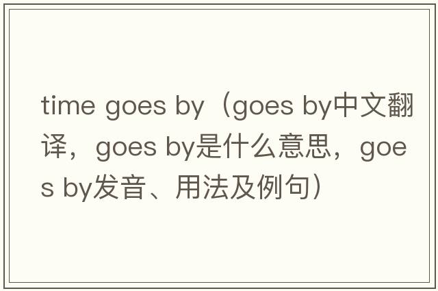 time goes by（goes by中文翻译，goes by是什么意思，goes by发音、用法及例句）