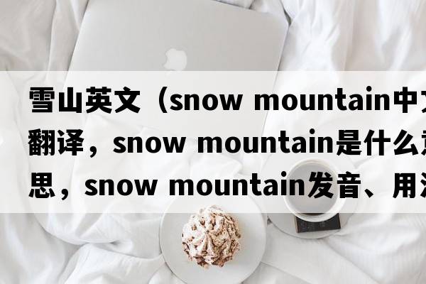 雪山英文（snow mountain中文翻译，snow mountain是什么意思，snow mountain发音、用法及例句）