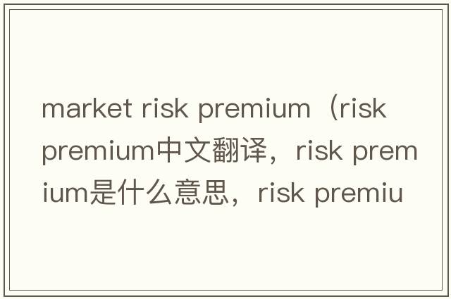 market risk premium（risk premium中文翻译，risk premium是什么意思，risk premium发音、用法及例句）