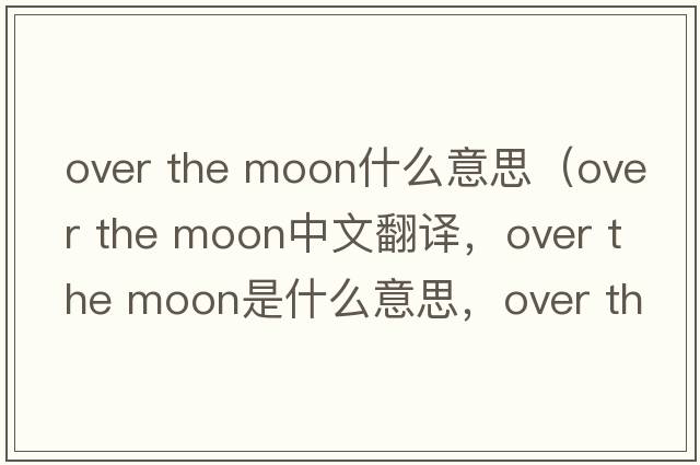 over the moon什么意思（over the moon中文翻译，over the moon是什么意思，over the moon发音、用法及例句）