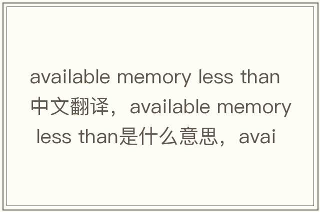available memory less than中文翻译，available memory less than是什么意思，available memory less than发音、用法及例句