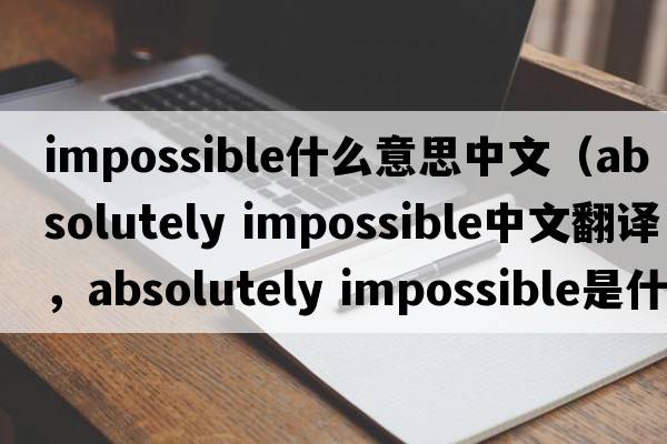 impossible什么意思中文（absolutely impossible中文翻译，absolutely impossible是什么意思，absolutely impossible发音、用法及例句）