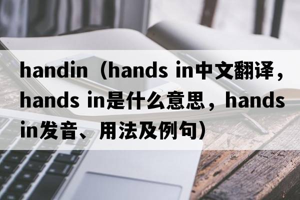 handin（hands in中文翻译，hands in是什么意思，hands in发音、用法及例句）
