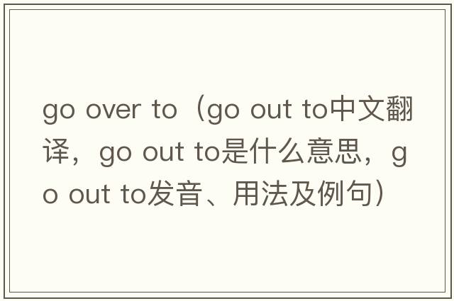 go over to（go out to中文翻译，go out to是什么意思，go out to发音、用法及例句）