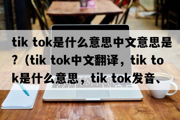 tik tok是什么意思中文意思是?（tik tok中文翻译，tik tok是什么意思，tik tok发音、用法及例句）