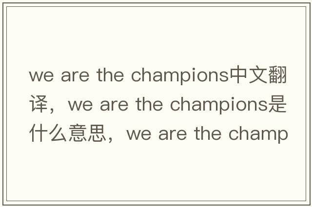 we are the champions中文翻译，we are the champions是什么意思，we are the champions发音、用法及例句