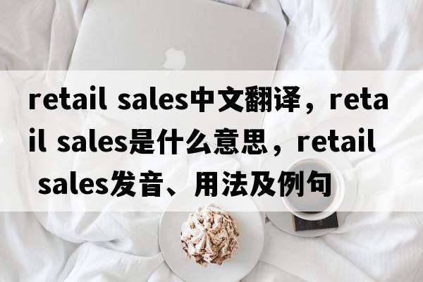 retail sales中文翻译，retail sales是什么意思，retail sales发音、用法及例句