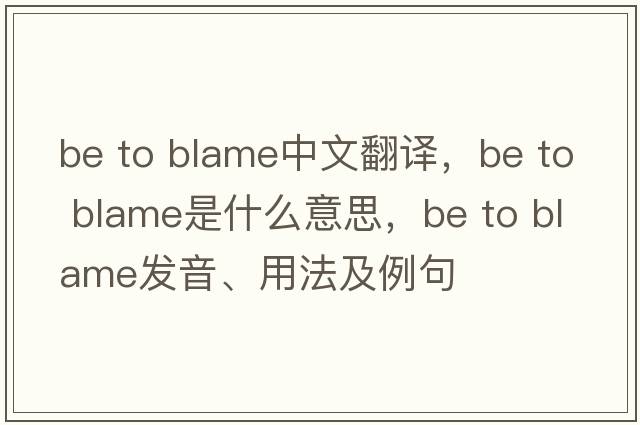 be to blame中文翻译，be to blame是什么意思，be to blame发音、用法及例句