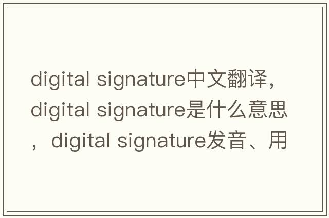 digital signature中文翻译，digital signature是什么意思，digital signature发音、用法及例句