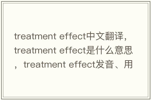 treatment effect中文翻译，treatment effect是什么意思，treatment effect发音、用法及例句