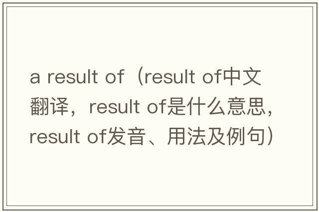 a result of（result of中文翻译，result of是什么意思，result of发音、用法及例句）