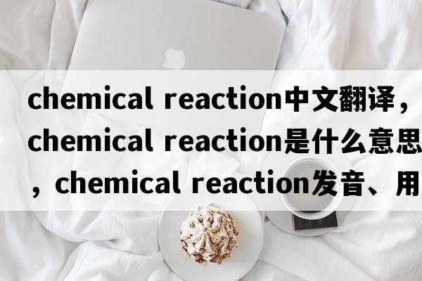 chemical reaction中文翻译，chemical reaction是什么意思，chemical reaction发音、用法及例句