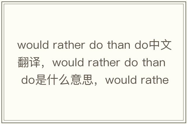 would rather do than do中文翻译，would rather do than do是什么意思，would rather do than do发音、用法及例句