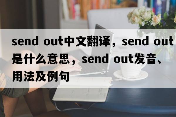 send out中文翻译，send out是什么意思，send out发音、用法及例句